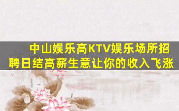 中山娱乐高KTV娱乐场所招聘日结高薪生意让你的收入飞涨