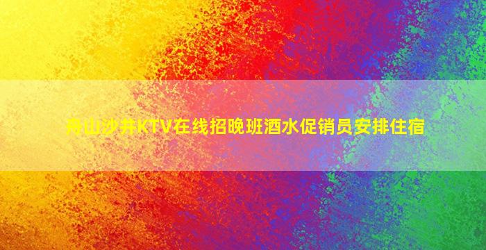 舟山沙井KTV在线招晚班酒水促销员安排住宿